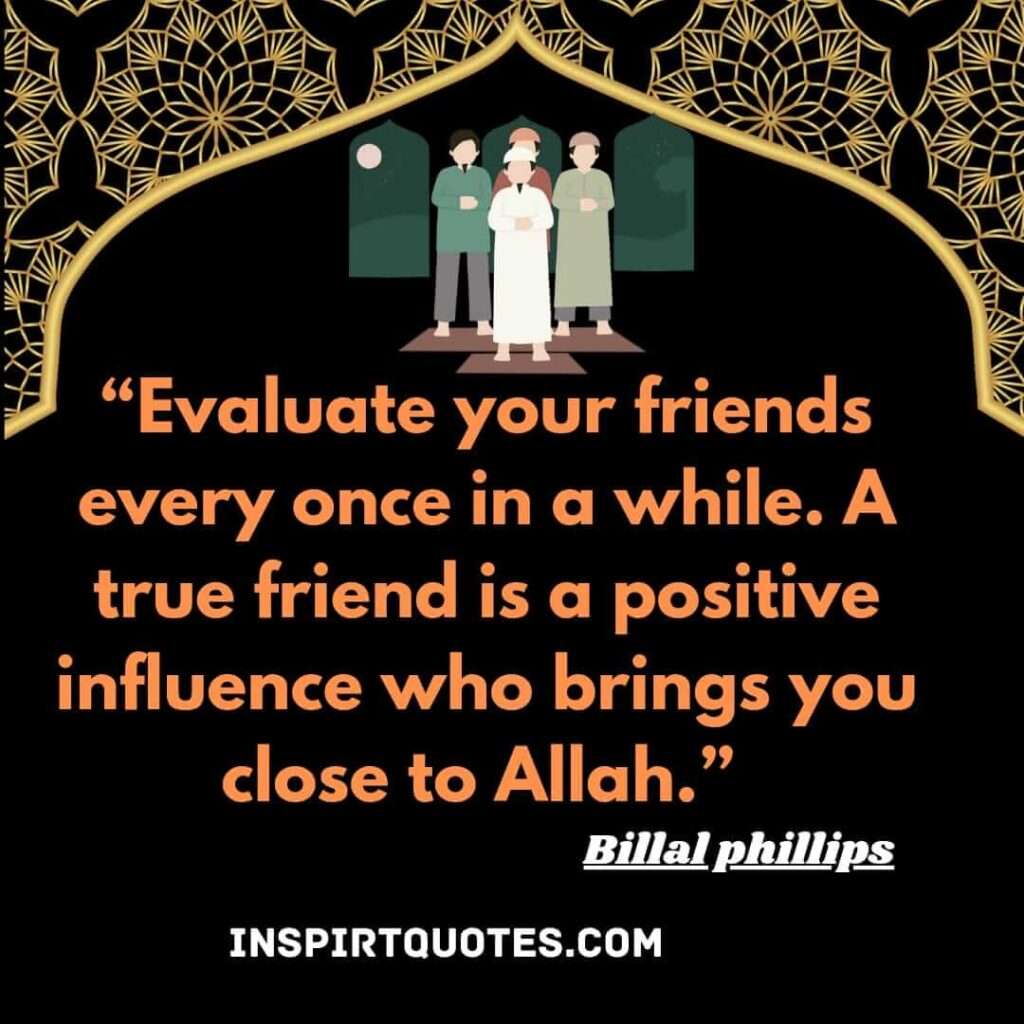 Evaluate your friends every once in a while. A true friend is a positive influence who brings you close to Allah