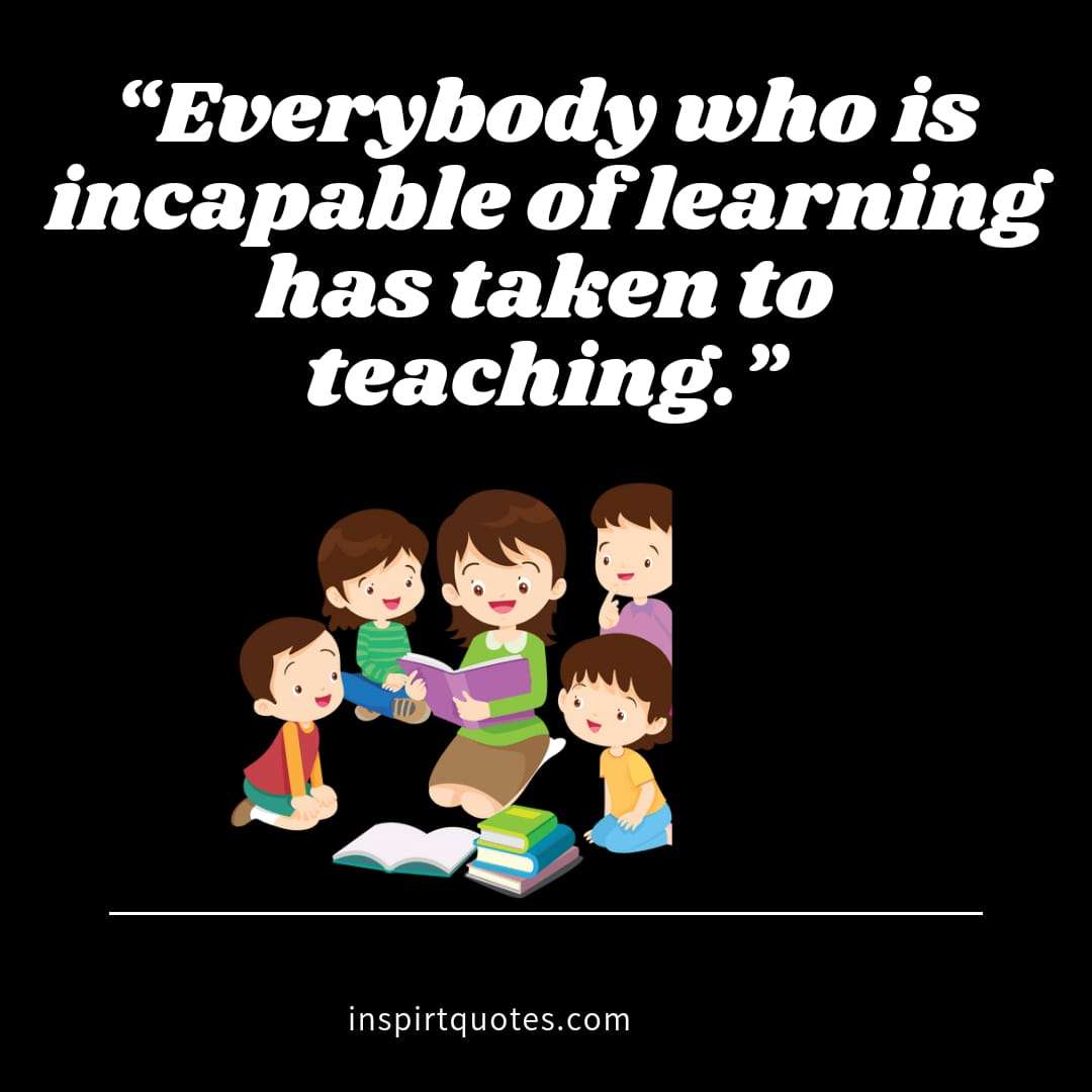 learning quotes .Everybody who is incapable of learning has taken to teaching. 