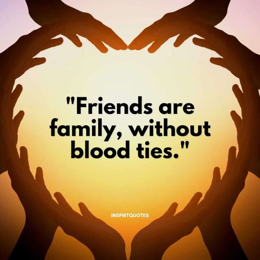 Friends are family , without blood ties.
