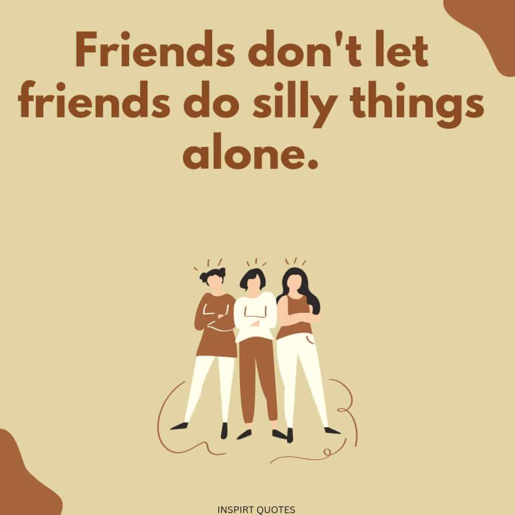 Friends don't let friends do silly things alone.