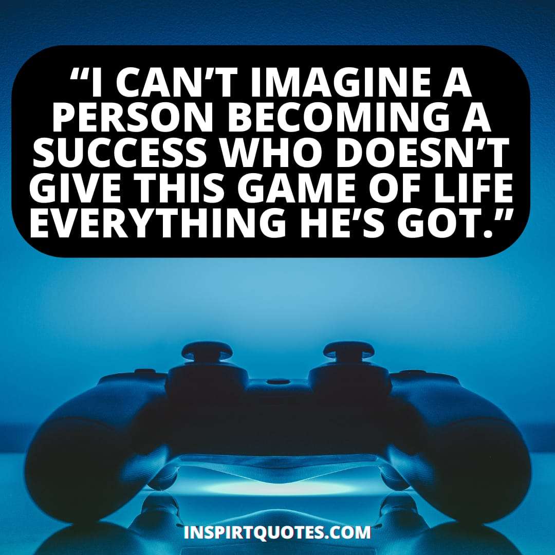 best success quotes about life , I can’t imagine a person becoming a success who doesn’t give this game of life  everything he’s got.