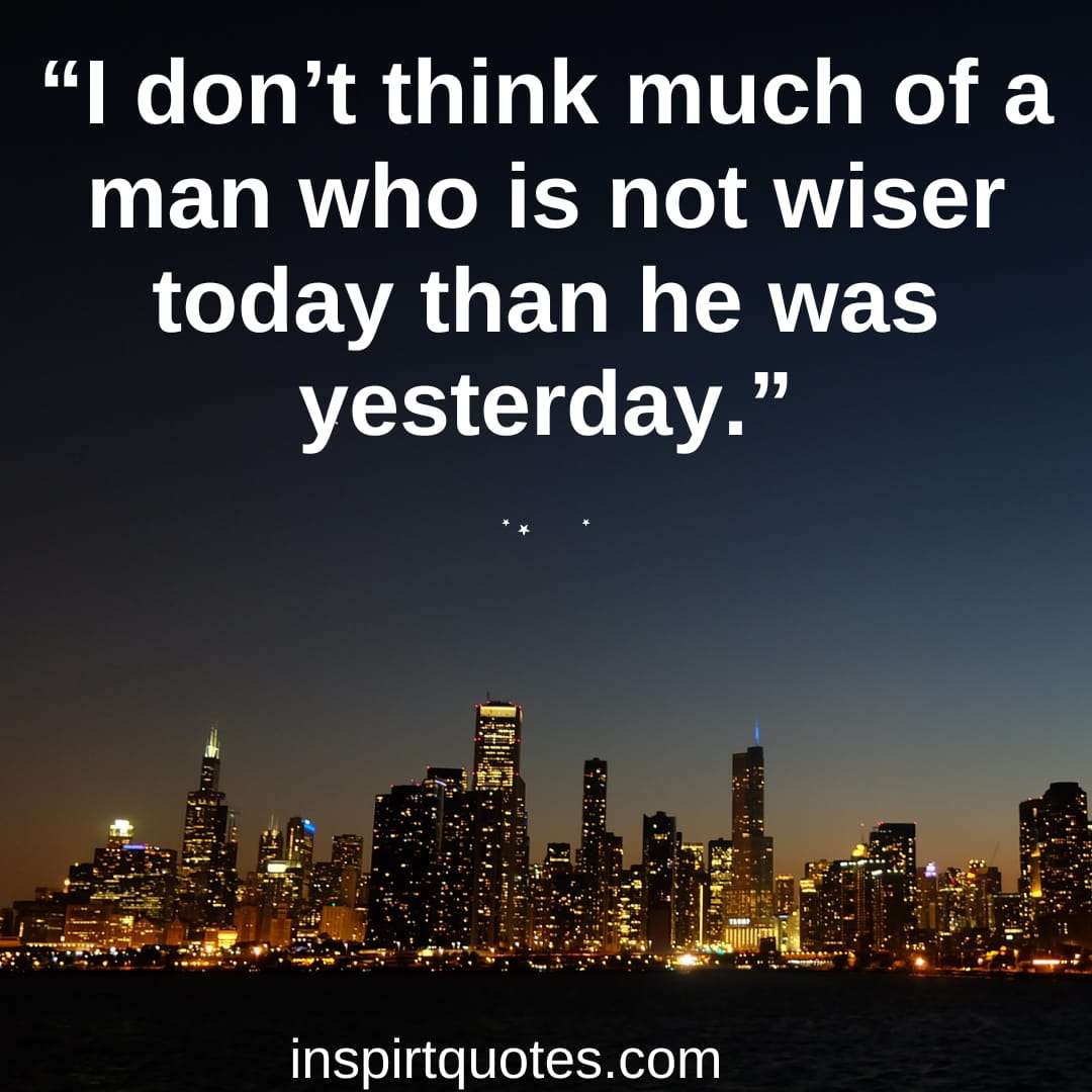 top short learning quotes, I don't think much of a man who is not wiser today than he was yesterday.