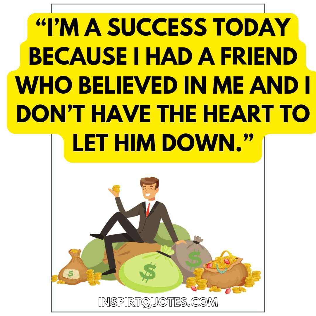 top best success quotes, I'm a success today because I had a friend who believed in me and I don't have the heart to let him down.
