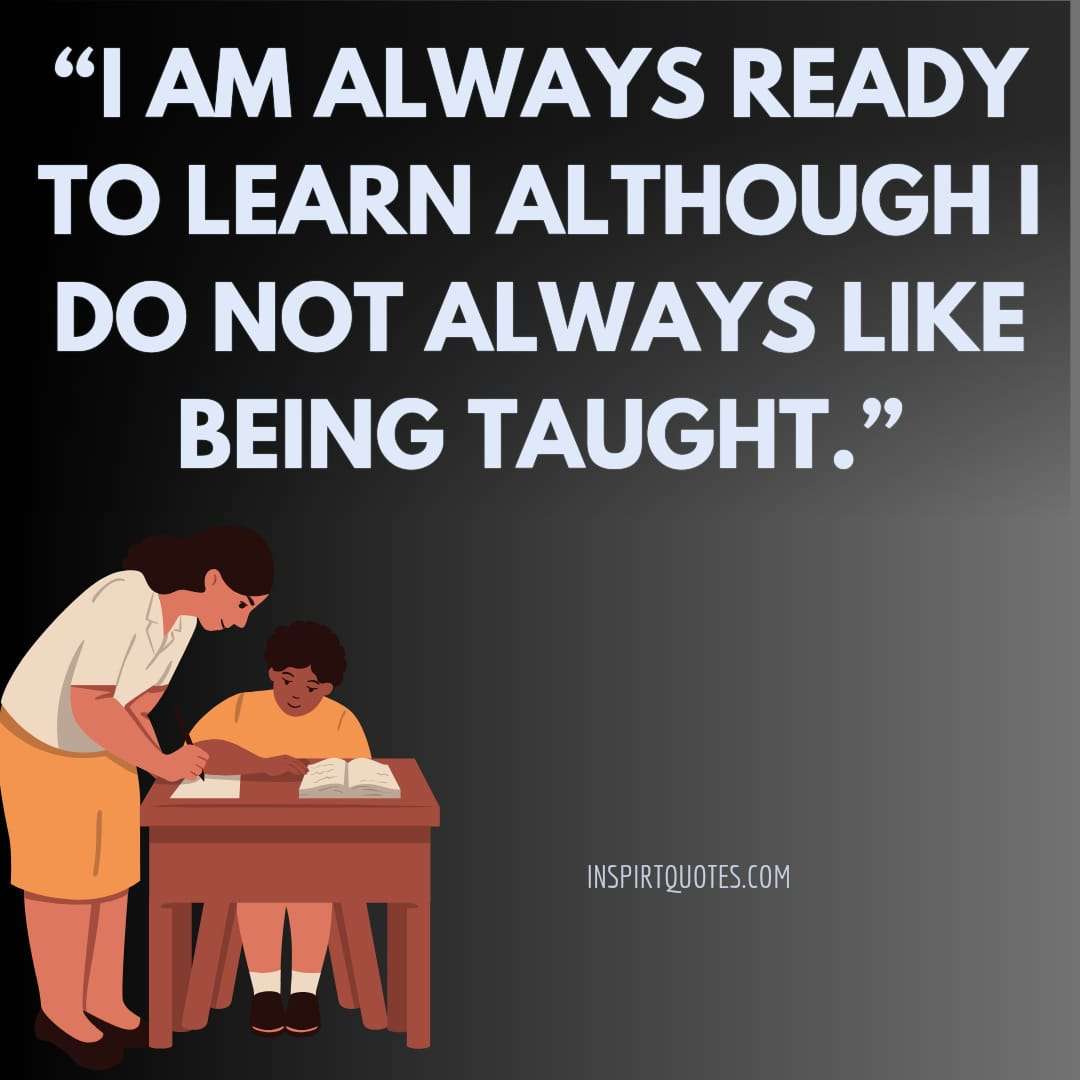 top short learning quotes, I am always ready to learn although I do not always like being taught.