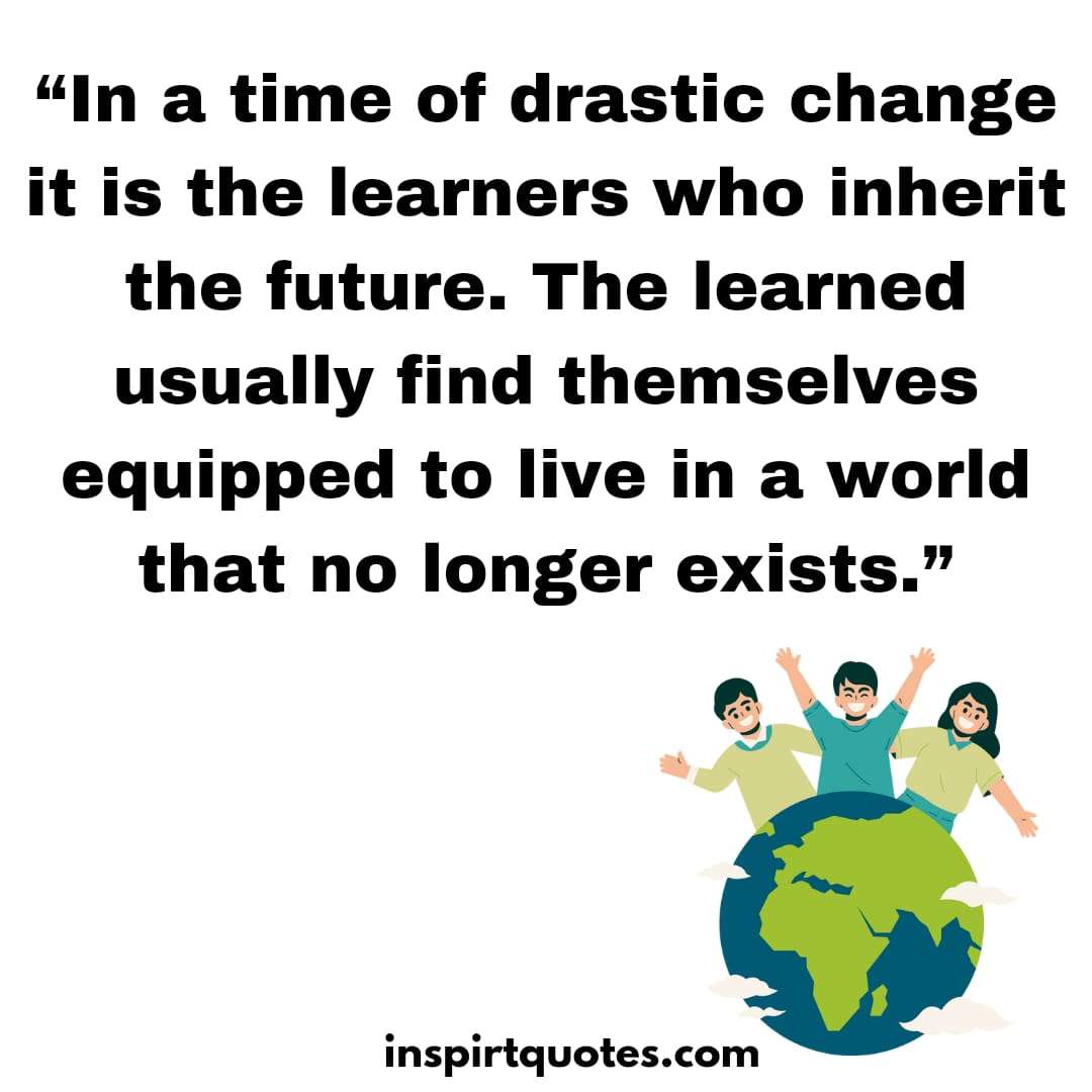 english learning quotes, In a time of drastic change it is the learners who inherit the future. The learned usually find themselves equipped to live in a world that no longer exists.