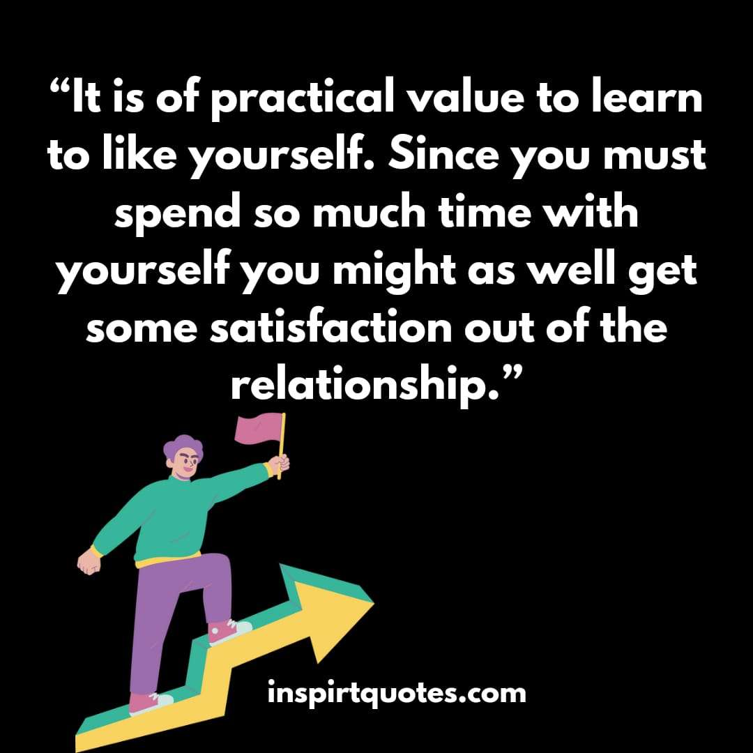 english learning quotes, It is of practical value to learn to like yourself. Since you must spend so much time with yourself you might as well get some satisfaction out of the relationship.