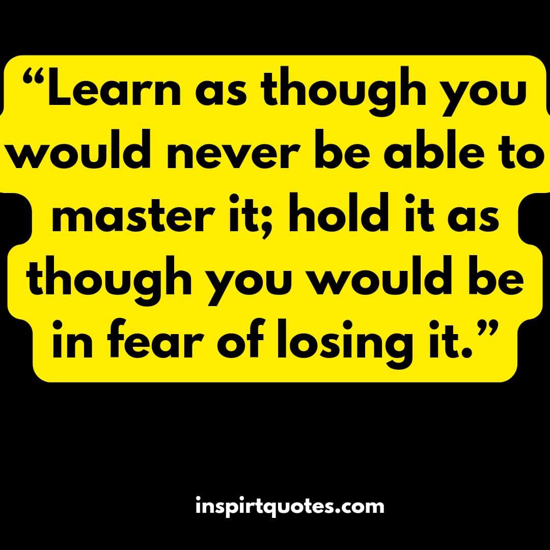 best english learning quotes, Learn as though you would never be able to master it; hold it as though you would be in fear of losing it.