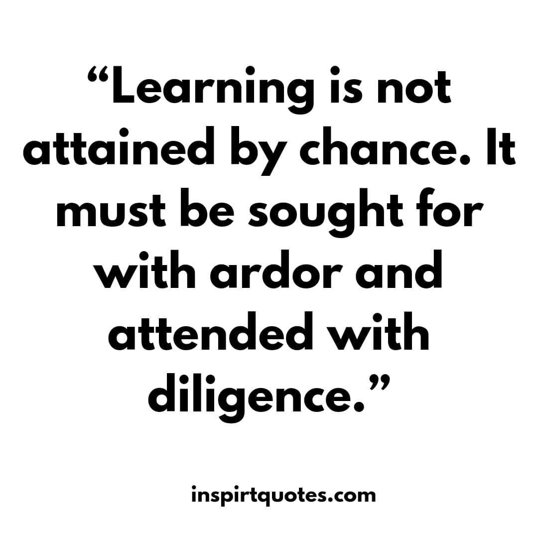 english learning quotes, Learning is not attained by chance. It   must be sought for with ardor and attended with diligence.