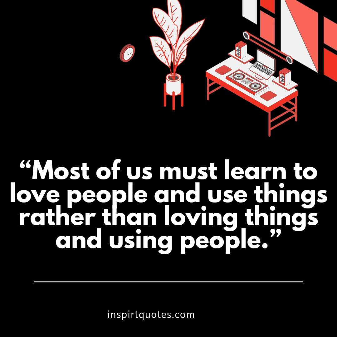 top english quotes . "Most of us must learn to love people and use things rather than loving things and using people."
