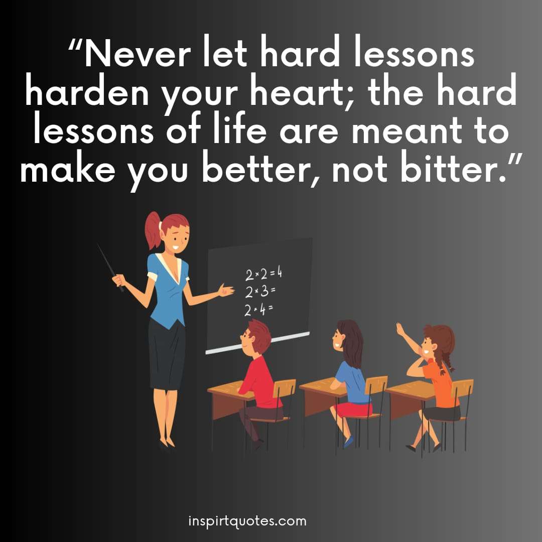 learning quotes for life . "Never let hard lessons harden your heart; the hard lessons of life are meant to make you better, not bitter."