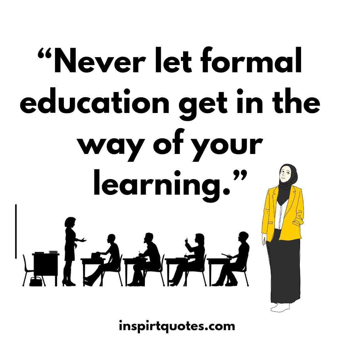  learning quotes for teachers , Never let formal education get in the way of your learning.