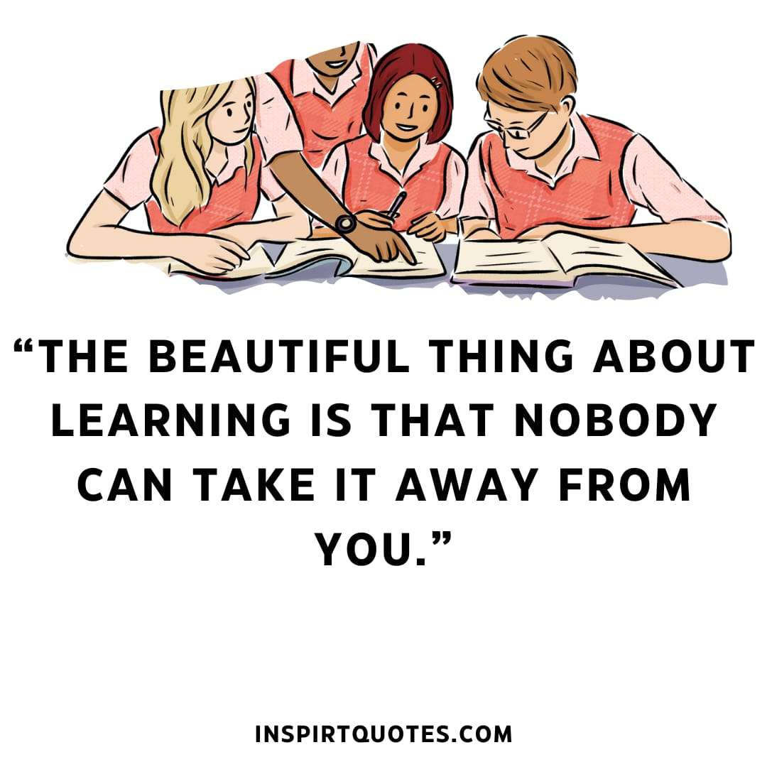 top best quotes.“The beautiful thing about learning is that nobody can take It away from you.”