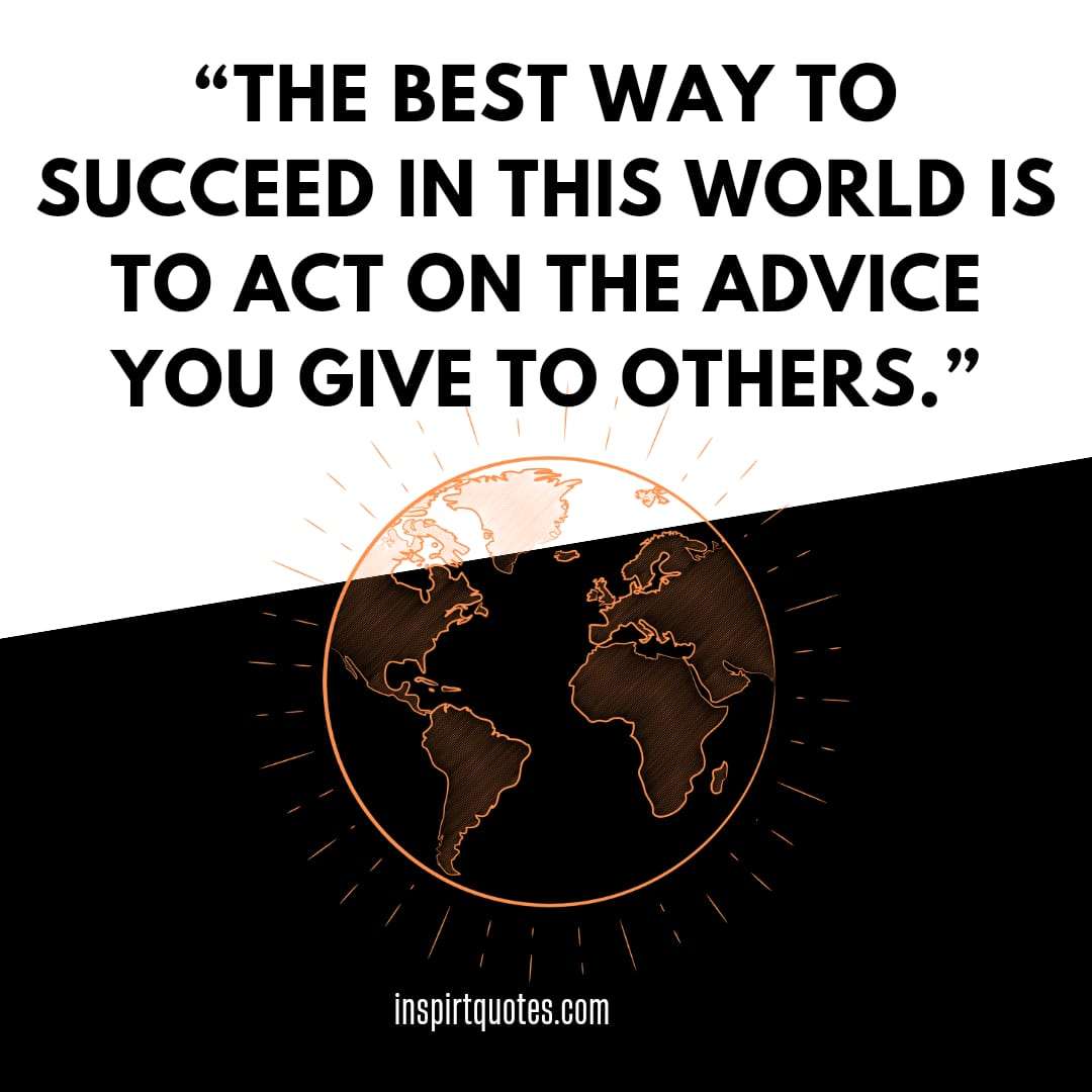 top best success quotes, The best way to succeed in this world is to act on the advice you give to others.