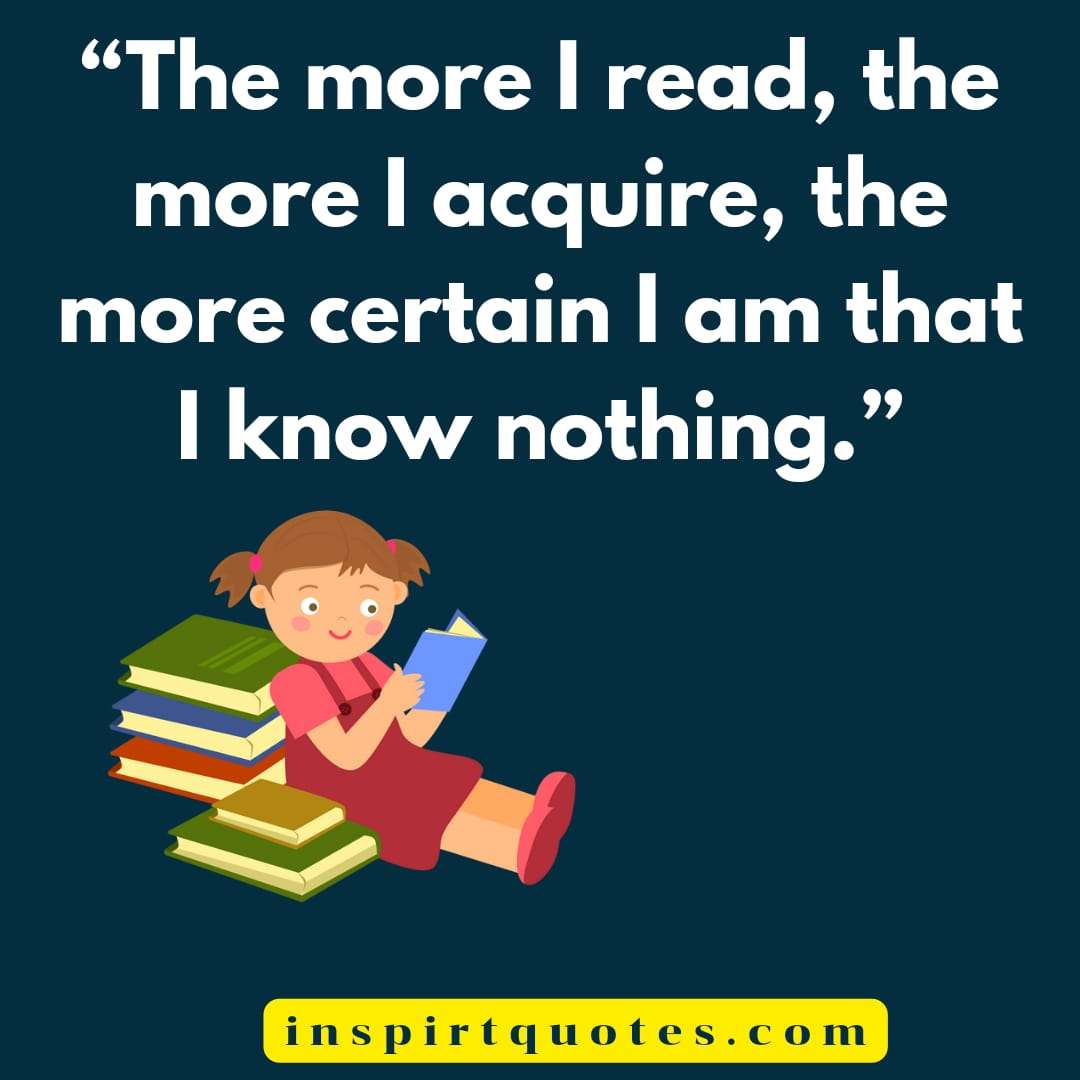 best learning quotes, The more I read, the more I acquire, the more certain I am that I know nothing.