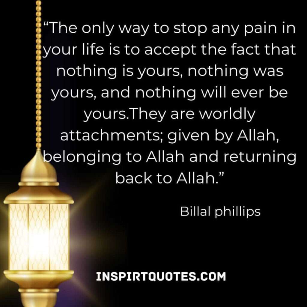 The only way to stop any pain in your life is to accept the fact that nothing is yours, nothing was yours, and nothing will ever be yours. They are worldly attachments; given by Allah, belonging to Allah and returning back to Allah