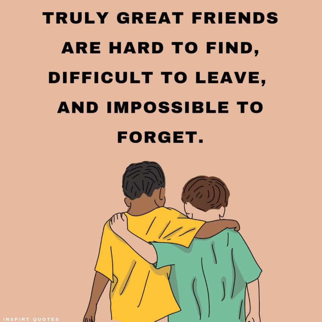 top real friendship quotes .Truly great friends are hard to find difficult to leave, and impossible to forget.