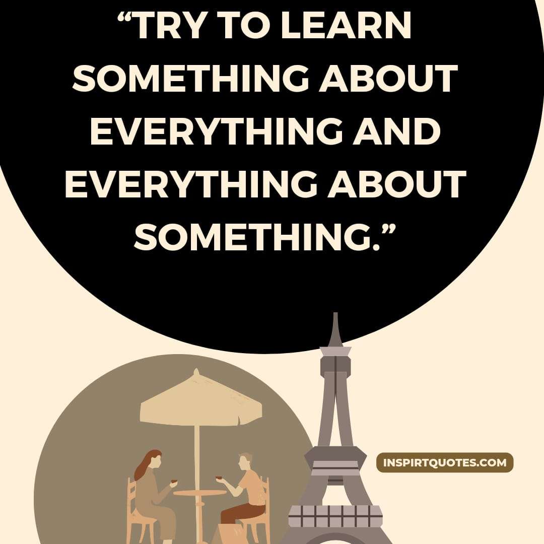 top english  learning quotes . "Try to learn something about everything and everything about something."