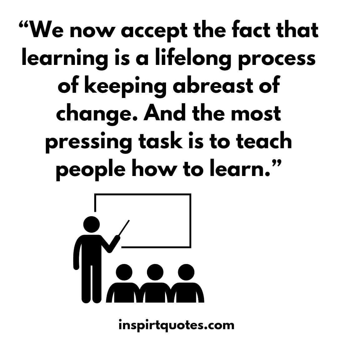 english learning quotes, We now accept the fact that learning is a lifelong process of keeping abreast of change. And the most pressing task is to teach people how to learn.