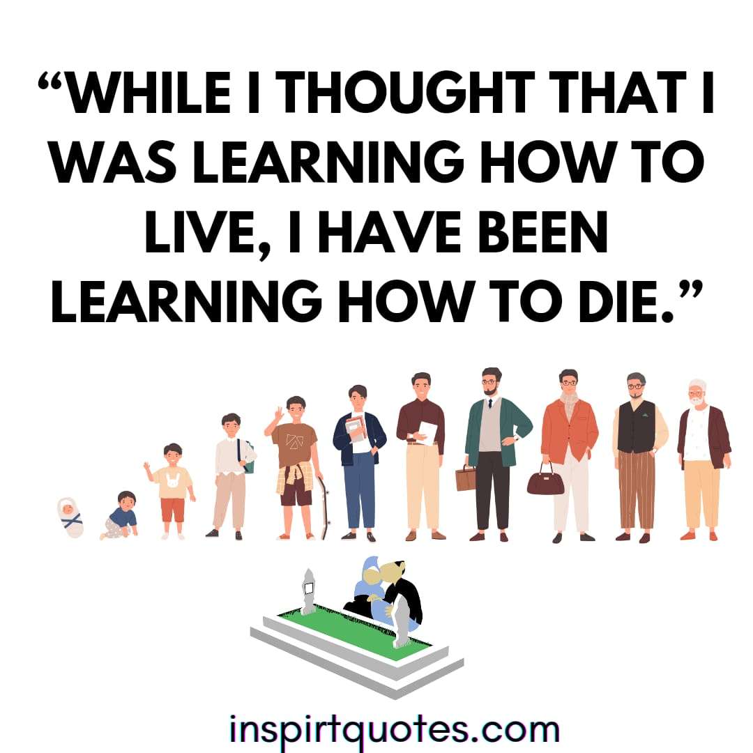 short english  learning quotes, While I thought that I was learning how to live, I have been learning how to die.