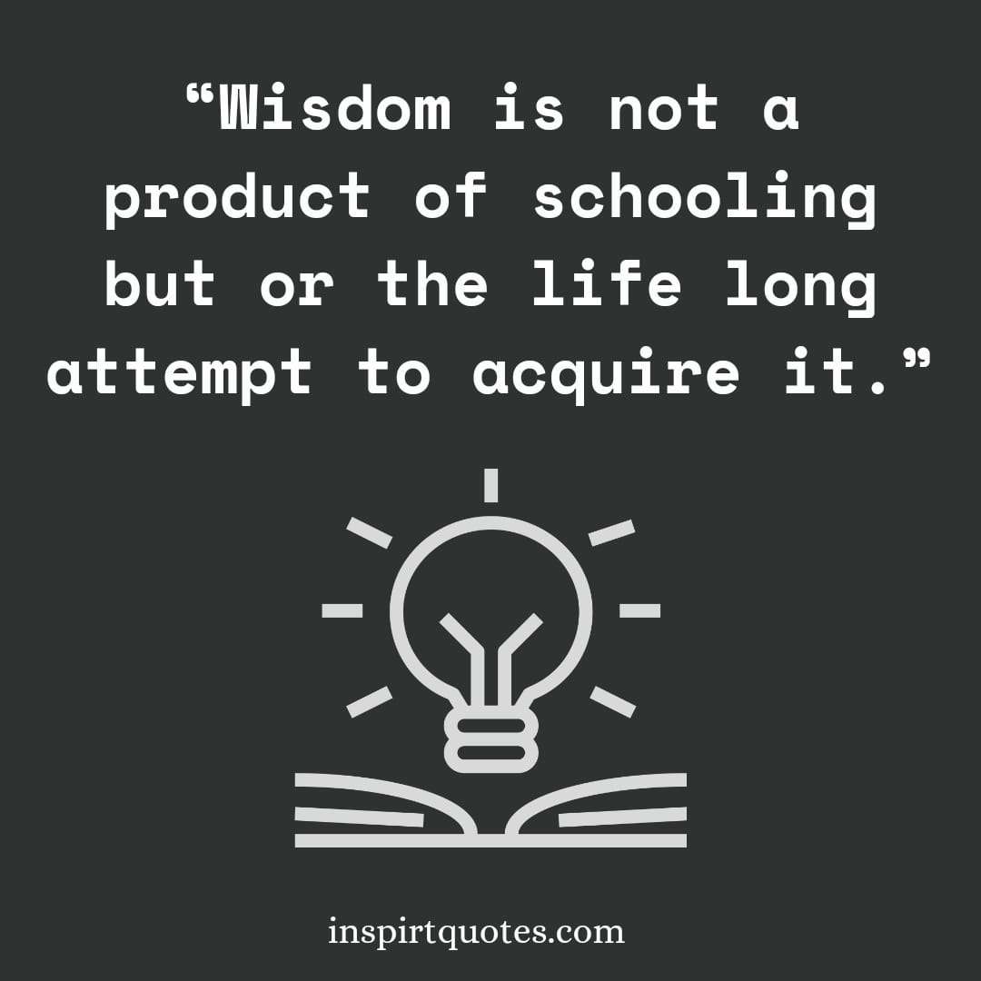 best short learning quotes, Wisdom is not a product of schooling but or the life long attempt to acquire it.