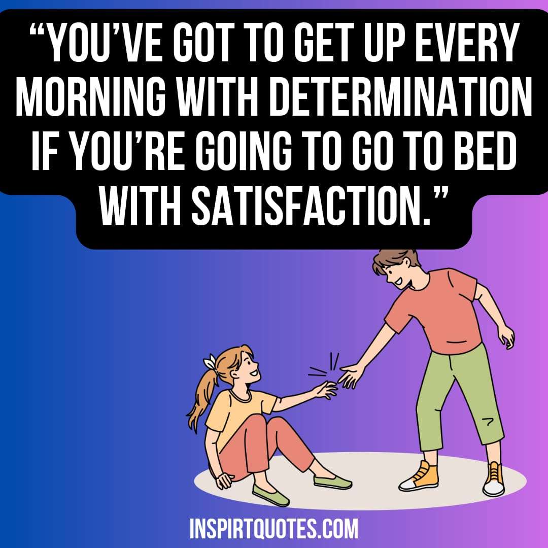 most famous success quotes, You’ve got to get up every morning with determination if you're going to go to bed with satisfaction.
