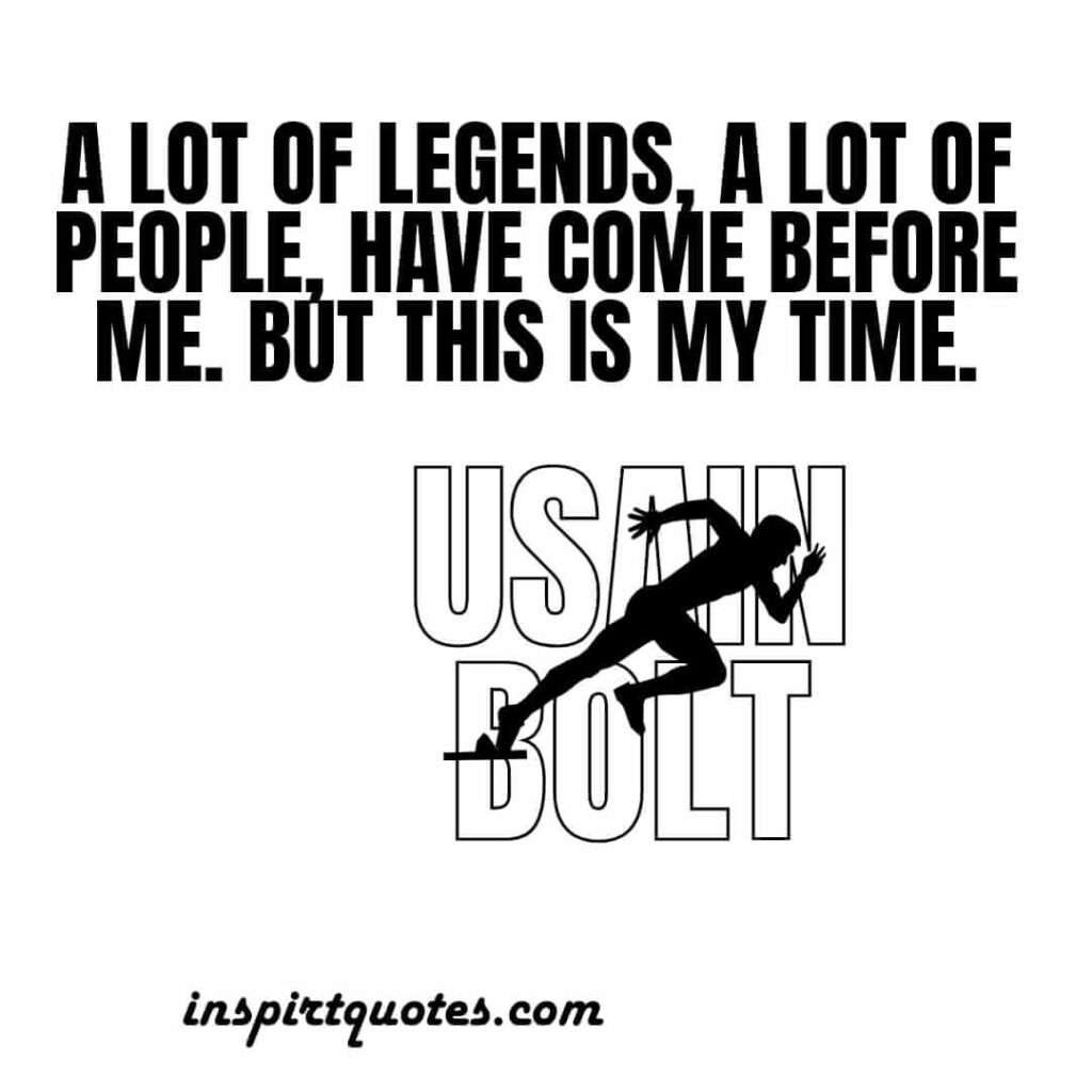 usain bolt quotes  .A lot of legends, a lot of people, have come before me. But this is my time.