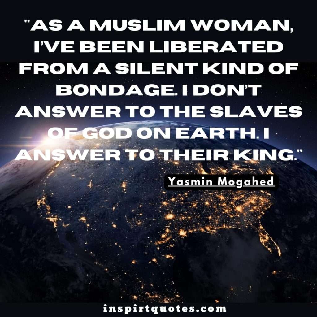 As a Muslim woman, I’ve been liberated from a silent kind of bondage. I don’t answer to the slaves of God on earth. I answer to their King.