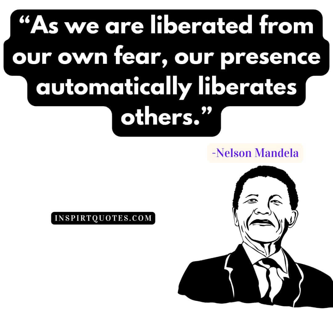 famous nelson mandela quotes about life, As we are liberated from our own fear, our presence automatically liberates others.