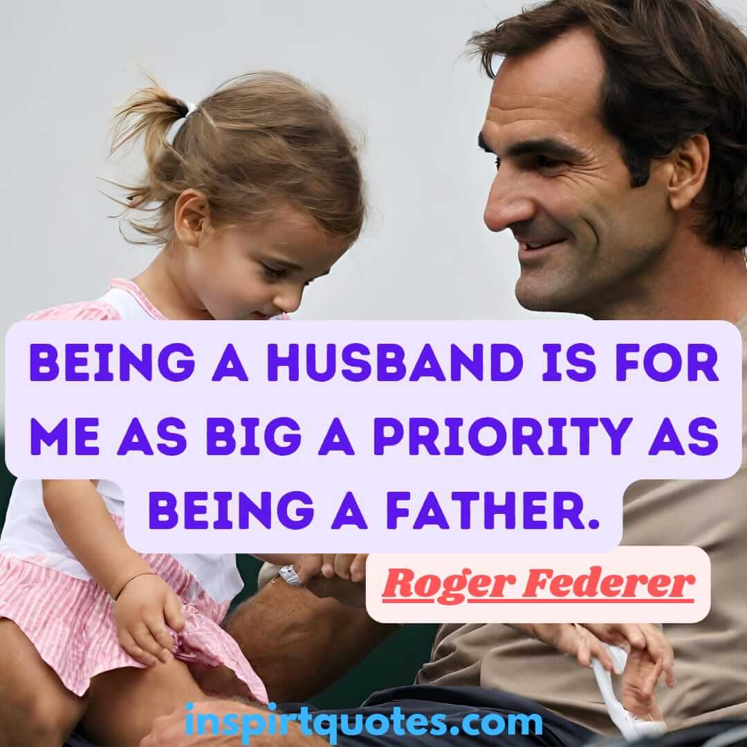 roger federer quotes on family . Being a husband is for me as big a priority as being a father.