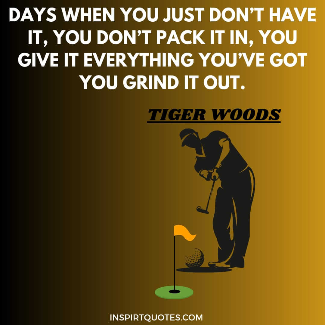 tiger woods famous quotes on dream. Days when you just don’t have it, you don't pack it in, you give it everything you've got you grind it out.