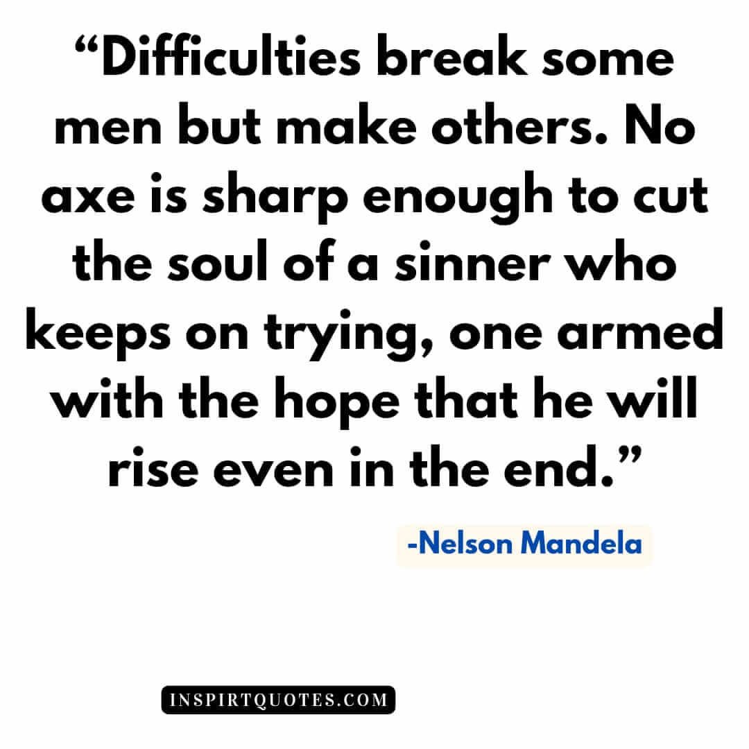top nelson mandela quotes about leadership, Difficulties break some men but make others. No axe is sharp enough to cut the soul of a sinner  who keeps on trying, one armed with the hope that he will rise even in the end.