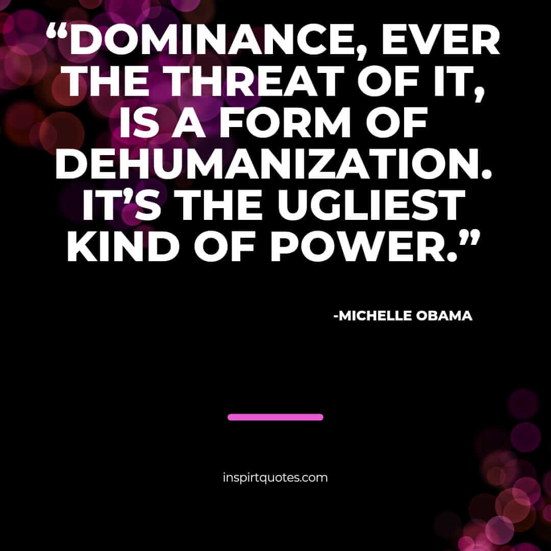 michelle obama quotes on love, Dominance, ever the threat of it, is a form of dehumanization. It's the ugliest kind of power.