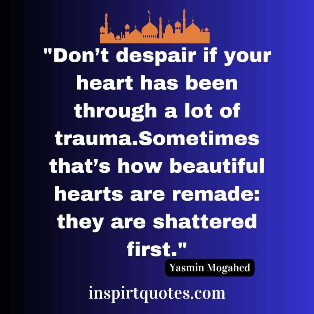 Don’t despair if your heart has been through a lot of trauma.Sometimes that’s how beautiful hearts are remade: they are shattered first.