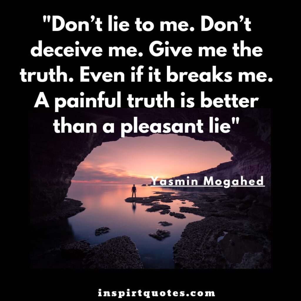 Don’t lie to me. Don’t deceive me. Give me the truth. Even if it breaks me. A painful truth is better than a pleasant lie