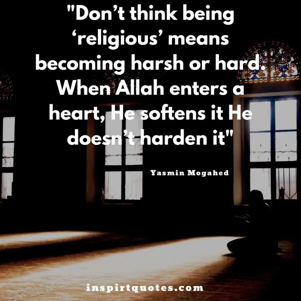"Don’t think being religious’ means becoming harsh or hard. When Allah enters a heart, He softens it He doesn’t harden it.