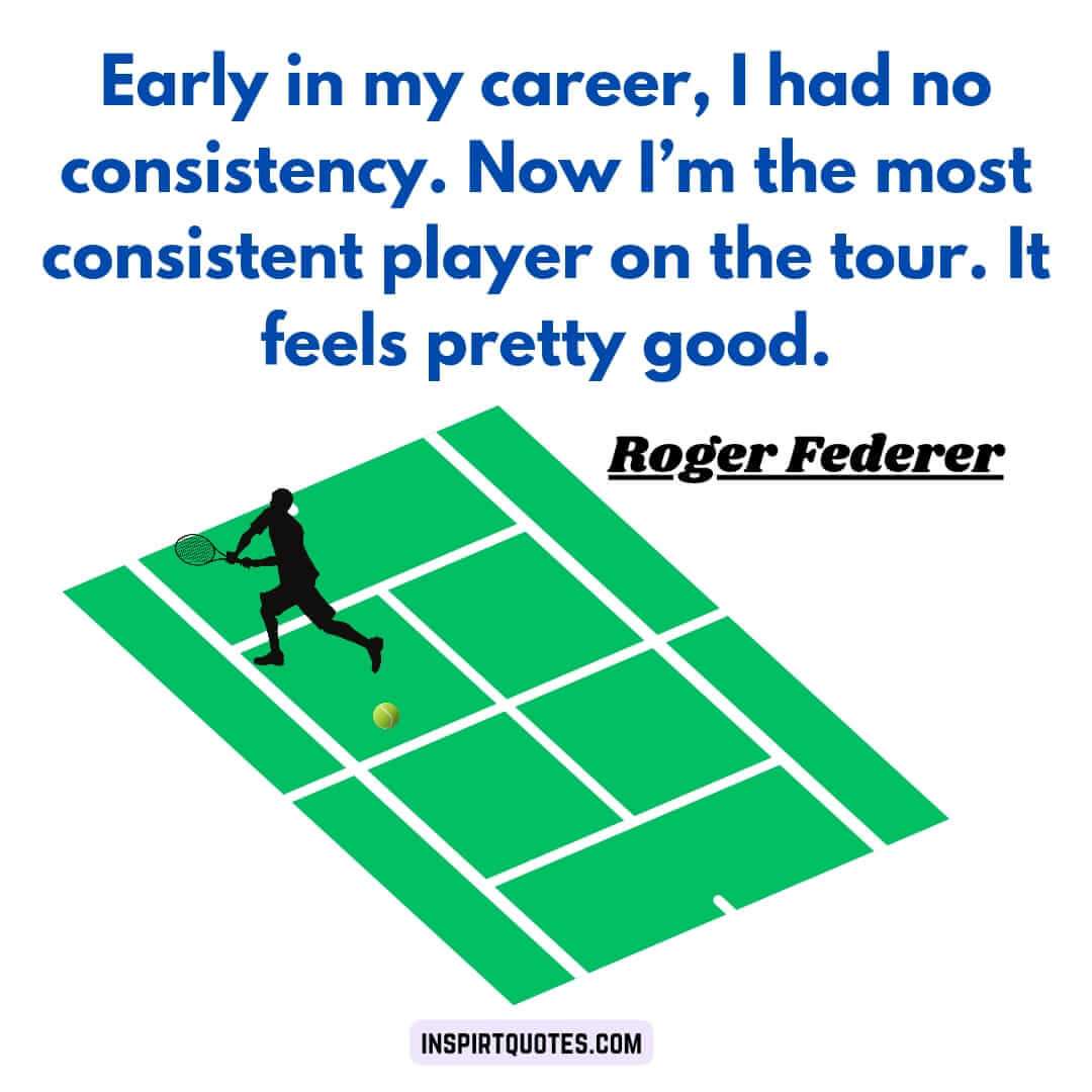 roger federer quotes which igniting your sportsmanship. Early in my career, I had no consistency. Now I'm the most consistent player on the tour. It feels pretty good.