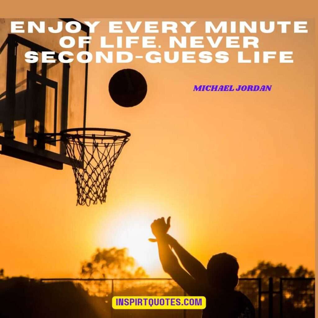 michael jordan  about life .Enjoy every minute of life never second guess life.