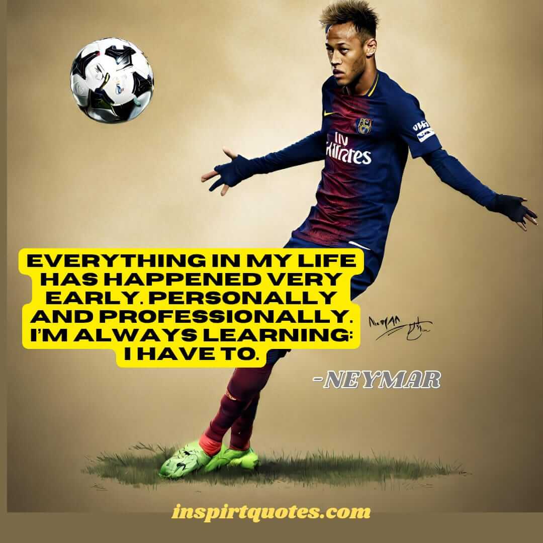 neymar quotes on learning. Everything in my life has happened very early. Personally and professionally. I'm always learning: I have to.
