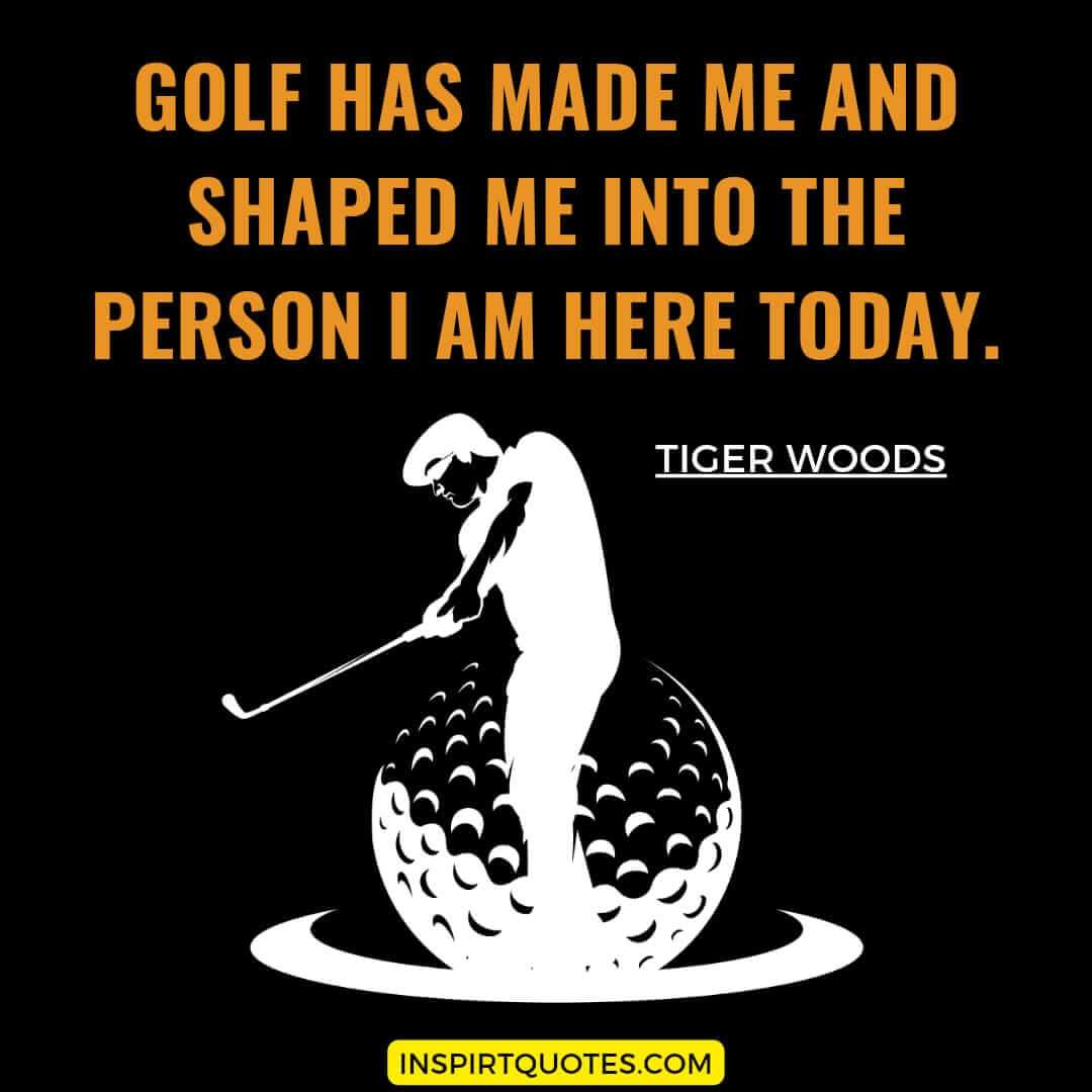 tiger  woods best quotes for golf. Golf has made me and shaped me into the person I am here today.  