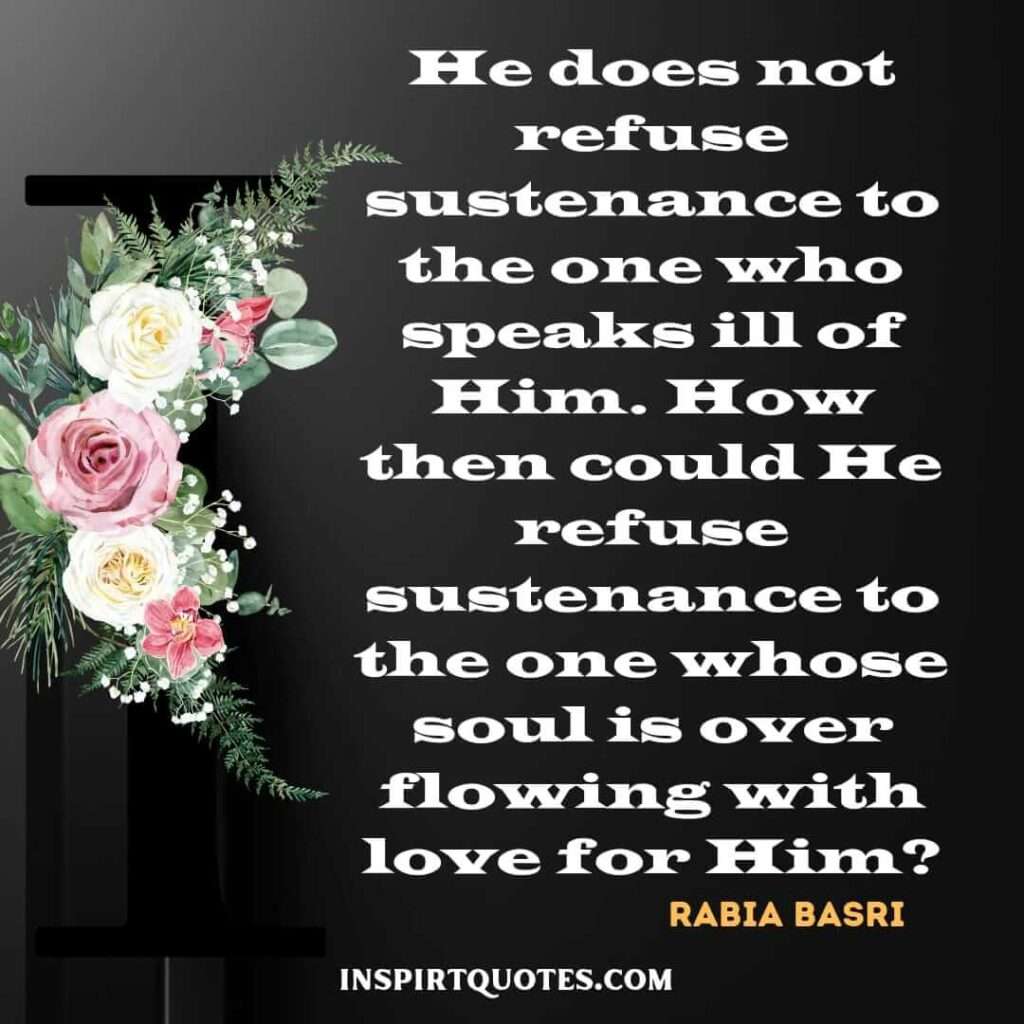 He does not refuse sustenance to the one who speaks ill of Him. How then could He refuse sustenance to the one whose soul is over flowing with love for Him?