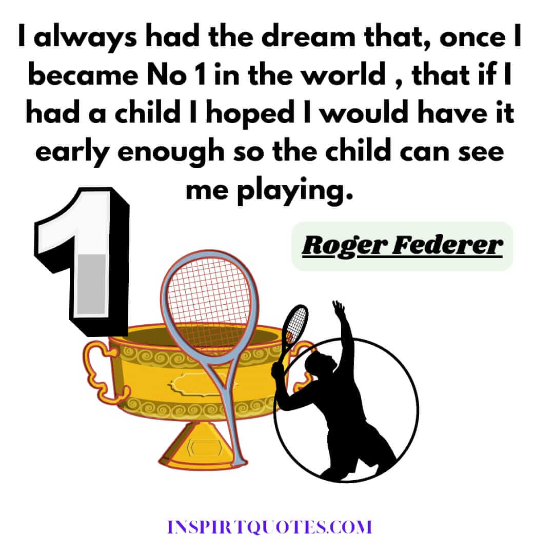 Roger Federer quotes about dream, Tennis, life. I always had the dream that, once I became No 1 in the world , that if I had a child I hoped I would have it early enough so the child can see me playing.