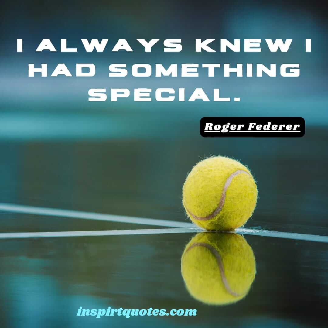 roger federer famous quotes. I always knew I had something special.