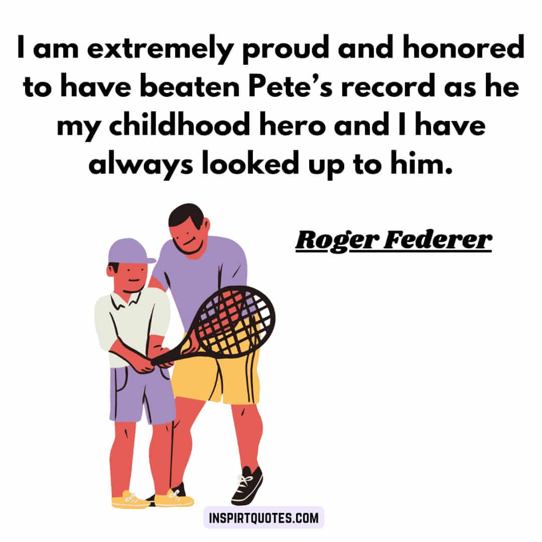 roger federer inspirational quotes. I am extremely proud and honored to have beaten Pete's record as he my childhood hero and I have always looked up to him.