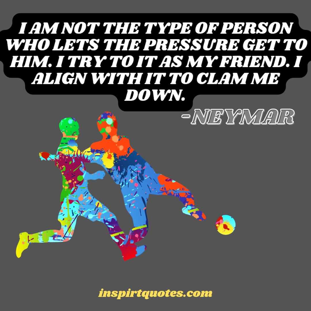 neymar jr top english quotes. I am not the type of person who lets the pressure get to him. I try to it as my friend. I align with it to clam me down.  