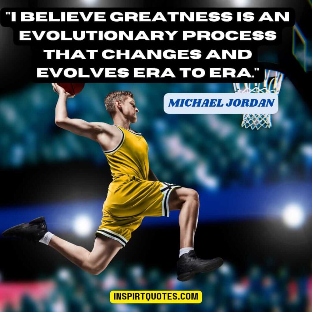michael jordan english quotes .  "I believe greatness is an evolutionary process that changes and evolves era to era