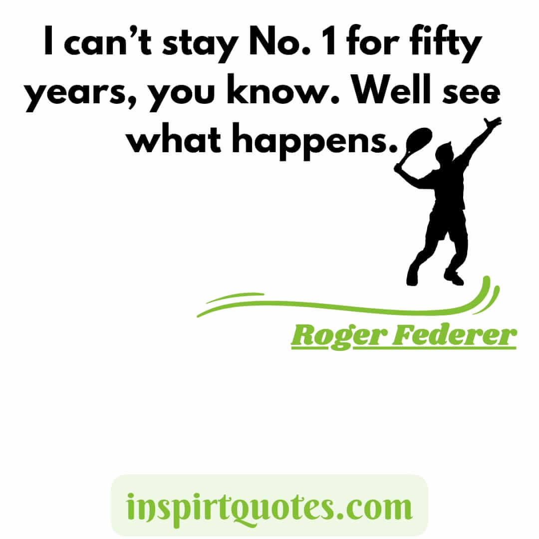 roger federer quotes on success and tennis. I can't stay No. 1 for fifty years, you know. Well see what happens.