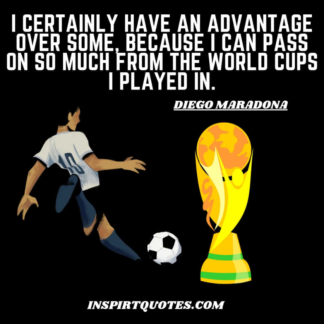maradona greatest english quotes on football. I certainly have an advantage over some, because I can pass on so much from the World cups I played in.