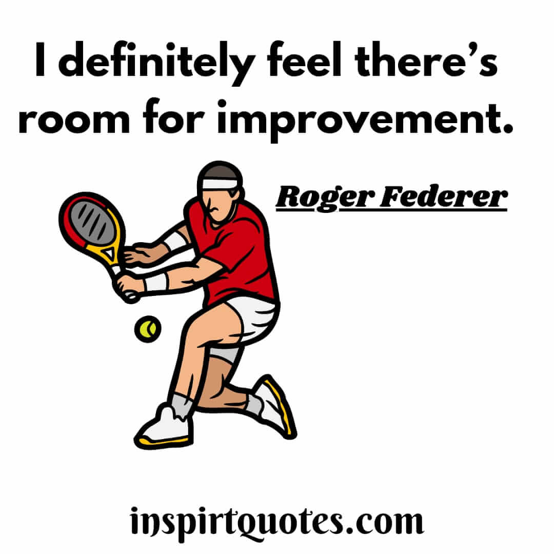 roger federer quotes which will always inspire you. I definitely feel there’s room for improvement.