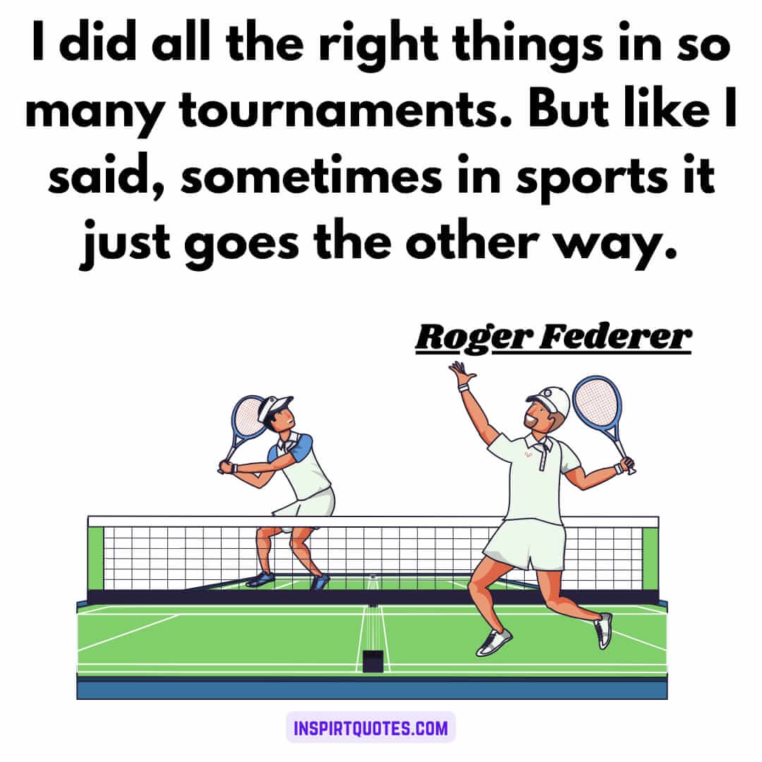 roger federer top iconic quotes. I did all the right things in so many tournaments. But like I said, sometimes in sports it just goes the other way.