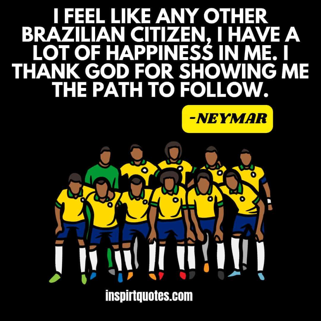 Neymar english quotes on happiness. I feel like any other Brazilian citizen, I have a lot of happiness in me. I thank God for showing me the path to follow.
